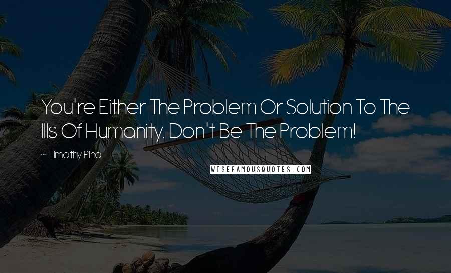 Timothy Pina Quotes: You're Either The Problem Or Solution To The Ills Of Humanity. Don't Be The Problem!