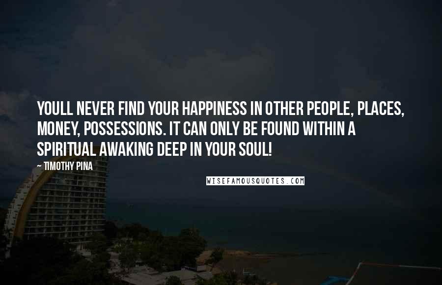 Timothy Pina Quotes: Youll never find your happiness in other people, places, money, possessions. It can only be found within a spiritual awaking deep in your soul!