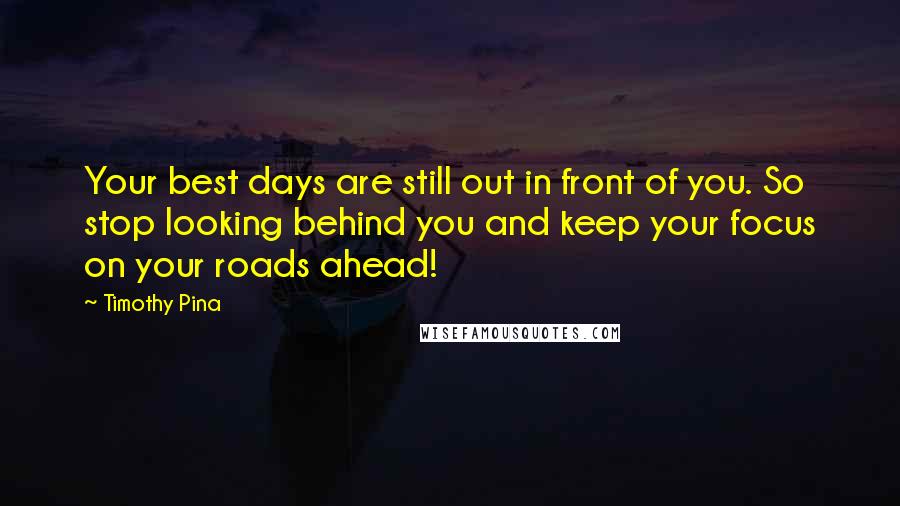 Timothy Pina Quotes: Your best days are still out in front of you. So stop looking behind you and keep your focus on your roads ahead!