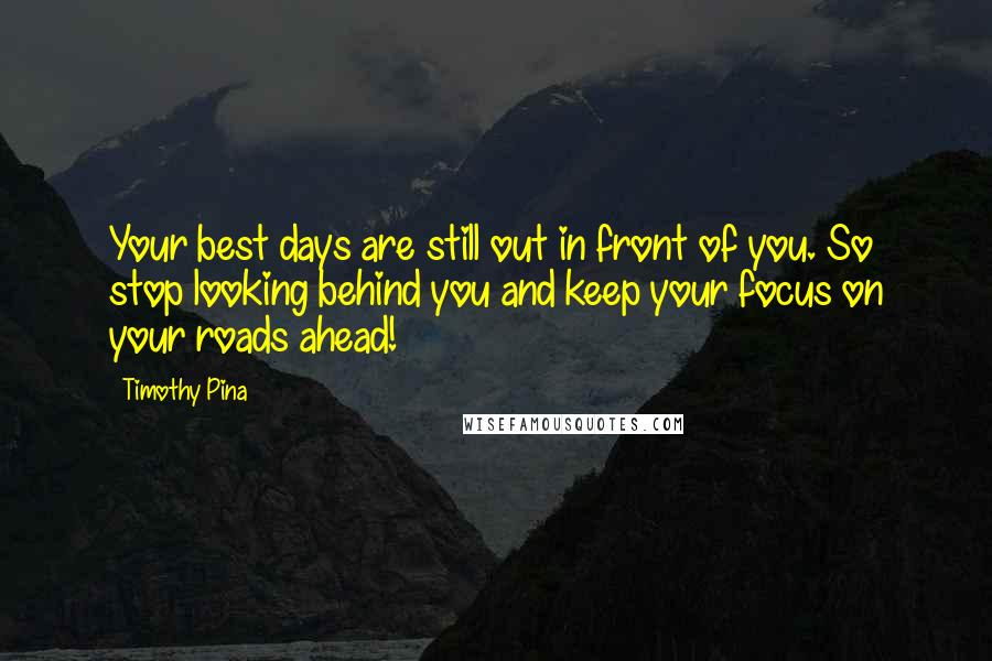 Timothy Pina Quotes: Your best days are still out in front of you. So stop looking behind you and keep your focus on your roads ahead!