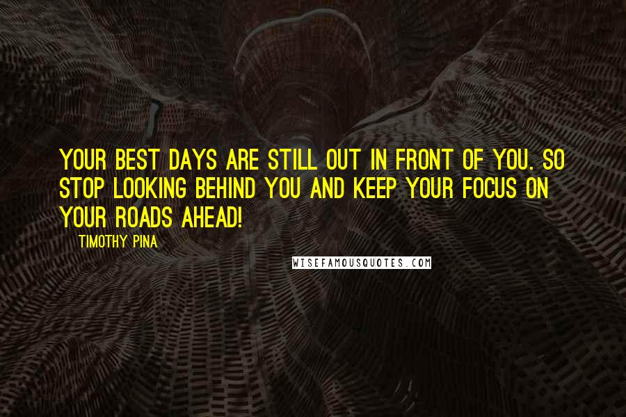 Timothy Pina Quotes: Your best days are still out in front of you. So stop looking behind you and keep your focus on your roads ahead!