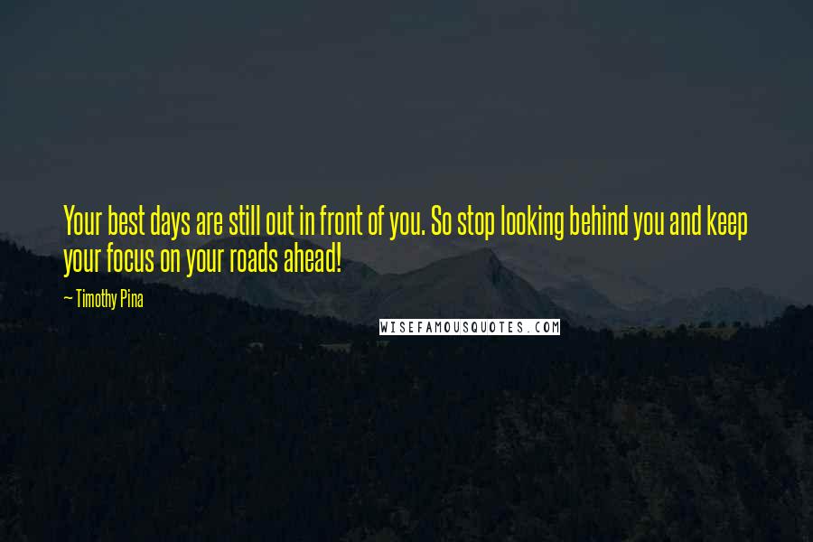 Timothy Pina Quotes: Your best days are still out in front of you. So stop looking behind you and keep your focus on your roads ahead!