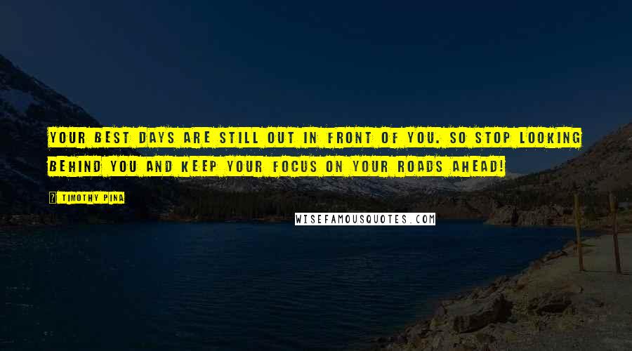 Timothy Pina Quotes: Your best days are still out in front of you. So stop looking behind you and keep your focus on your roads ahead!