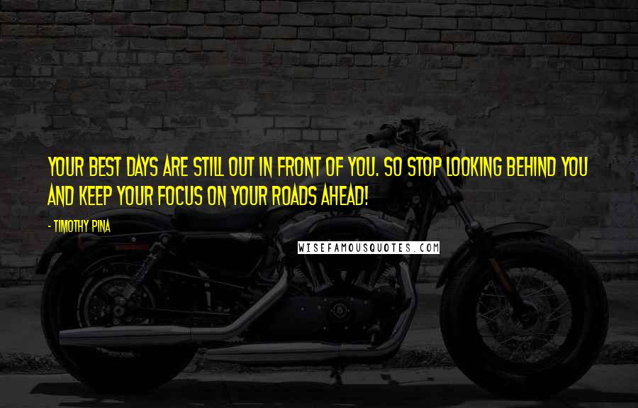 Timothy Pina Quotes: Your best days are still out in front of you. So stop looking behind you and keep your focus on your roads ahead!