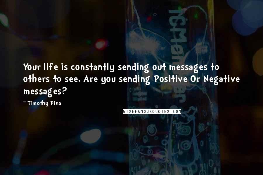 Timothy Pina Quotes: Your life is constantly sending out messages to others to see. Are you sending Positive Or Negative messages?