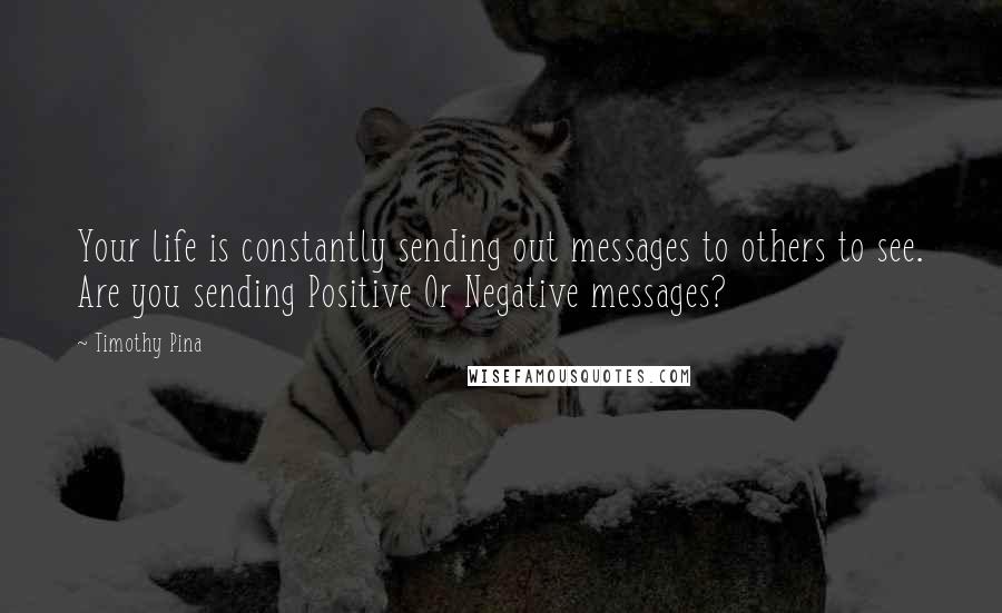 Timothy Pina Quotes: Your life is constantly sending out messages to others to see. Are you sending Positive Or Negative messages?