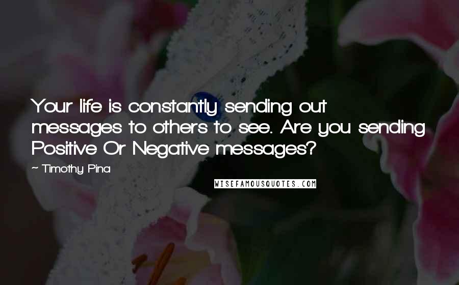 Timothy Pina Quotes: Your life is constantly sending out messages to others to see. Are you sending Positive Or Negative messages?