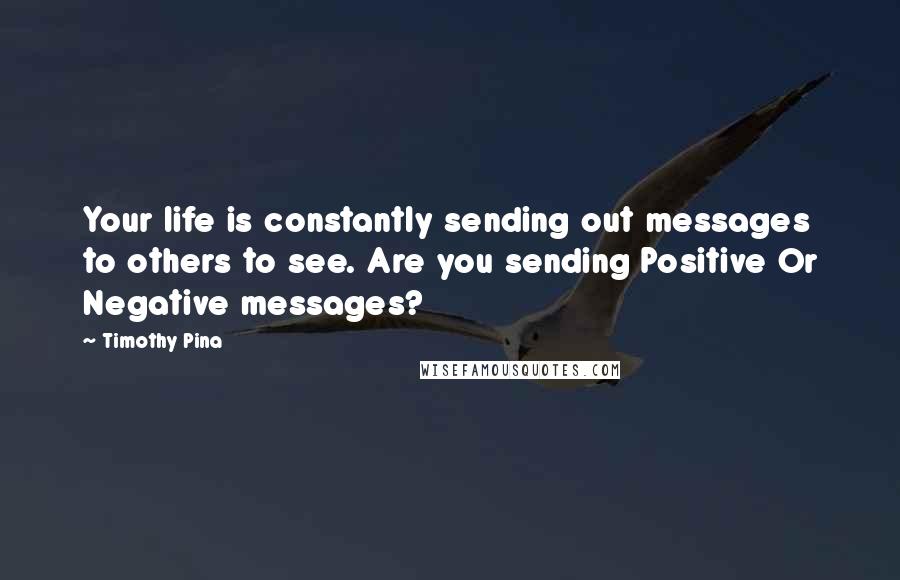 Timothy Pina Quotes: Your life is constantly sending out messages to others to see. Are you sending Positive Or Negative messages?