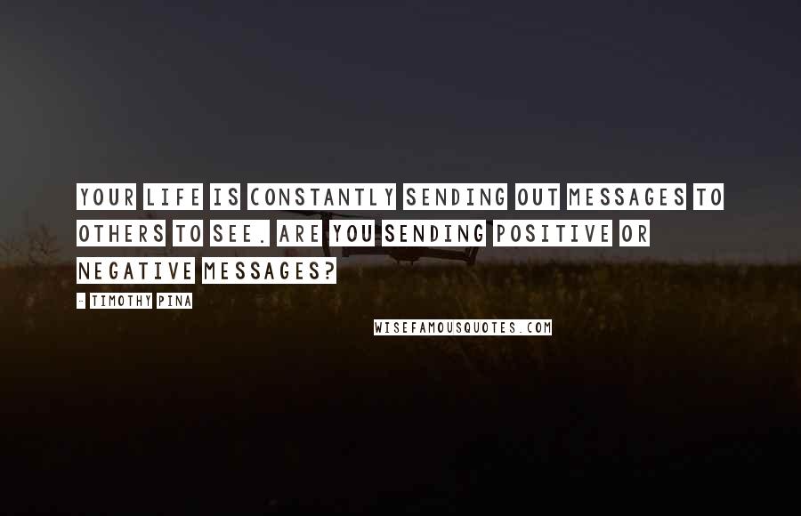 Timothy Pina Quotes: Your life is constantly sending out messages to others to see. Are you sending Positive Or Negative messages?