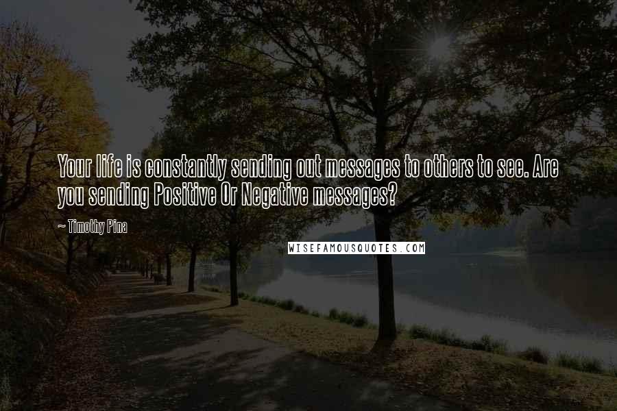 Timothy Pina Quotes: Your life is constantly sending out messages to others to see. Are you sending Positive Or Negative messages?