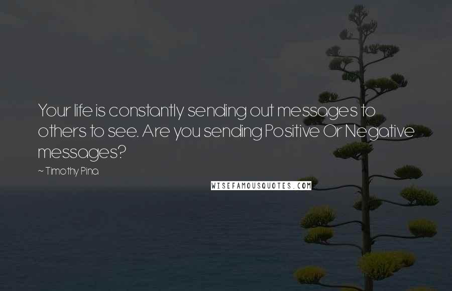 Timothy Pina Quotes: Your life is constantly sending out messages to others to see. Are you sending Positive Or Negative messages?