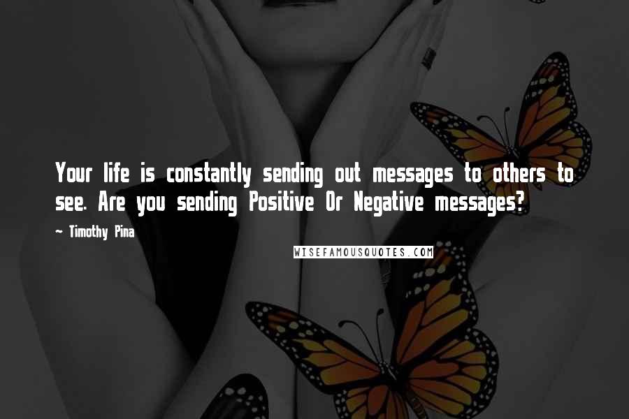 Timothy Pina Quotes: Your life is constantly sending out messages to others to see. Are you sending Positive Or Negative messages?