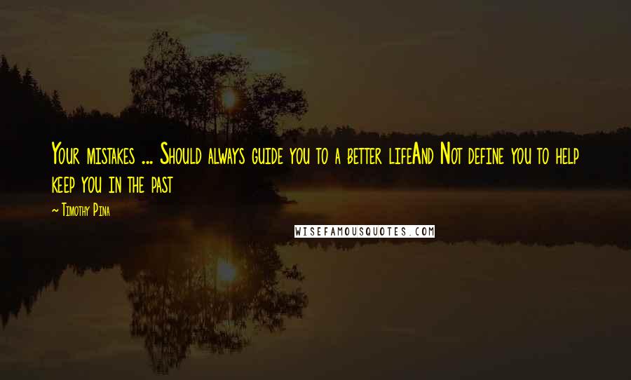 Timothy Pina Quotes: Your mistakes ... Should always guide you to a better lifeAnd Not define you to help keep you in the past