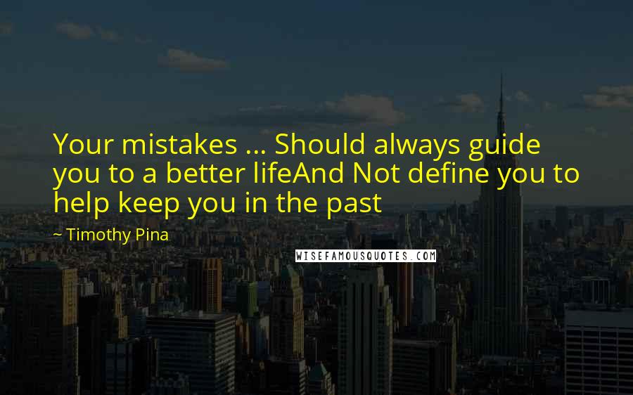 Timothy Pina Quotes: Your mistakes ... Should always guide you to a better lifeAnd Not define you to help keep you in the past