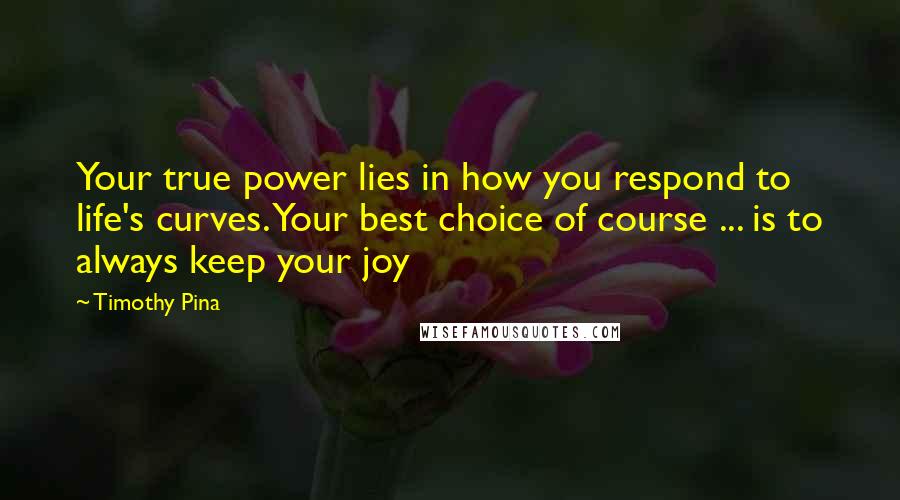 Timothy Pina Quotes: Your true power lies in how you respond to life's curves. Your best choice of course ... is to always keep your joy