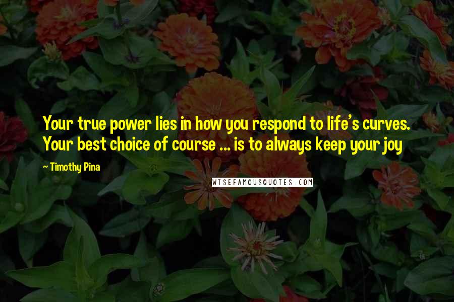 Timothy Pina Quotes: Your true power lies in how you respond to life's curves. Your best choice of course ... is to always keep your joy