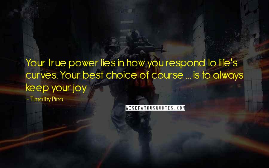 Timothy Pina Quotes: Your true power lies in how you respond to life's curves. Your best choice of course ... is to always keep your joy