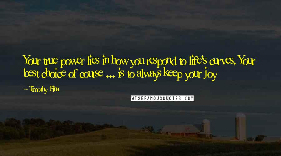 Timothy Pina Quotes: Your true power lies in how you respond to life's curves. Your best choice of course ... is to always keep your joy