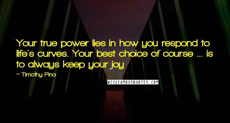 Timothy Pina Quotes: Your true power lies in how you respond to life's curves. Your best choice of course ... is to always keep your joy