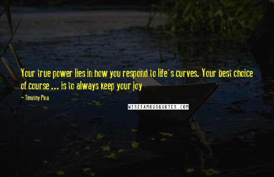 Timothy Pina Quotes: Your true power lies in how you respond to life's curves. Your best choice of course ... is to always keep your joy