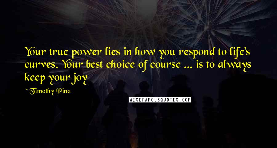 Timothy Pina Quotes: Your true power lies in how you respond to life's curves. Your best choice of course ... is to always keep your joy