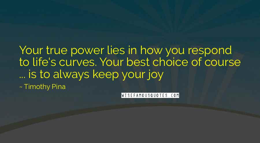 Timothy Pina Quotes: Your true power lies in how you respond to life's curves. Your best choice of course ... is to always keep your joy