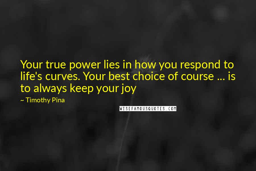 Timothy Pina Quotes: Your true power lies in how you respond to life's curves. Your best choice of course ... is to always keep your joy