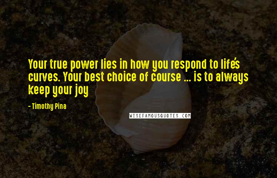 Timothy Pina Quotes: Your true power lies in how you respond to life's curves. Your best choice of course ... is to always keep your joy