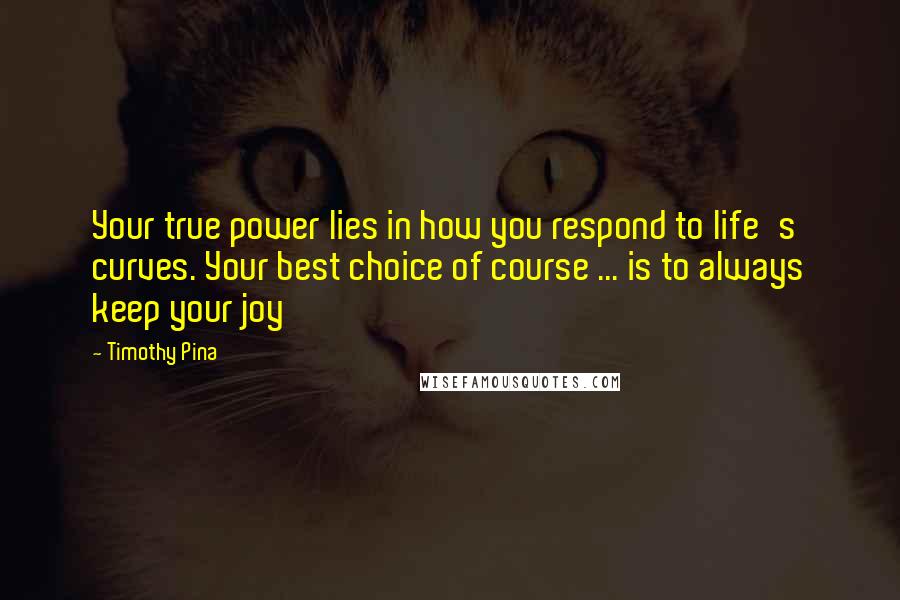 Timothy Pina Quotes: Your true power lies in how you respond to life's curves. Your best choice of course ... is to always keep your joy