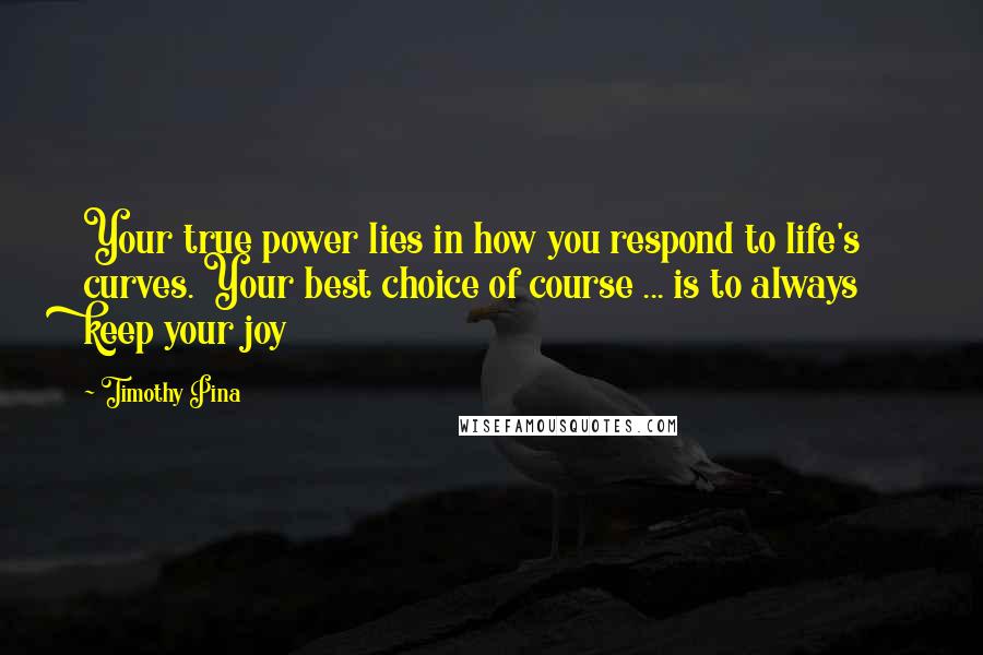 Timothy Pina Quotes: Your true power lies in how you respond to life's curves. Your best choice of course ... is to always keep your joy