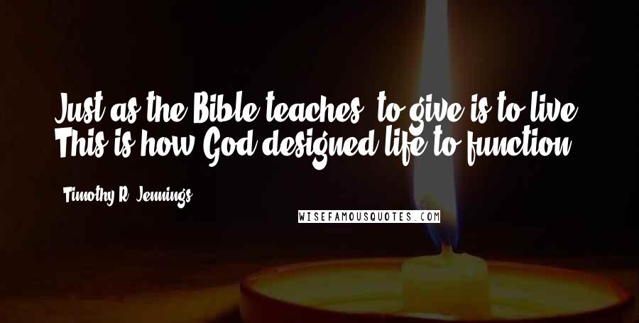 Timothy R. Jennings Quotes: Just as the Bible teaches, to give is to live. This is how God designed life to function.