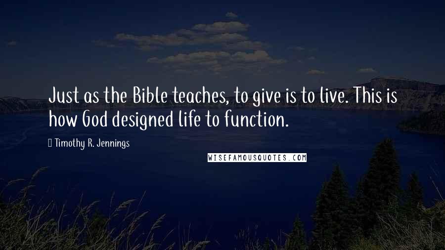 Timothy R. Jennings Quotes: Just as the Bible teaches, to give is to live. This is how God designed life to function.