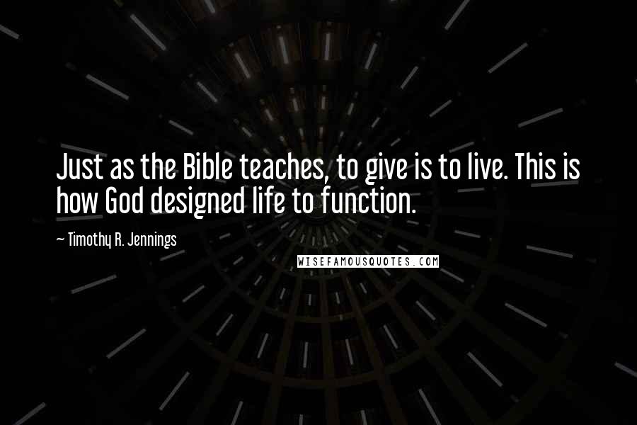 Timothy R. Jennings Quotes: Just as the Bible teaches, to give is to live. This is how God designed life to function.