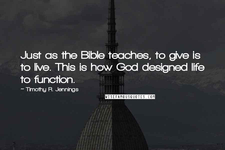 Timothy R. Jennings Quotes: Just as the Bible teaches, to give is to live. This is how God designed life to function.