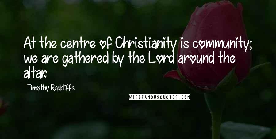 Timothy Radcliffe Quotes: At the centre of Christianity is community; we are gathered by the Lord around the altar.