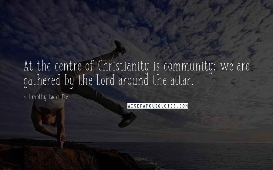 Timothy Radcliffe Quotes: At the centre of Christianity is community; we are gathered by the Lord around the altar.