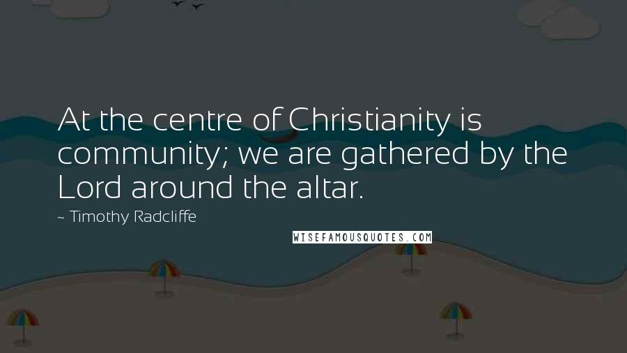 Timothy Radcliffe Quotes: At the centre of Christianity is community; we are gathered by the Lord around the altar.