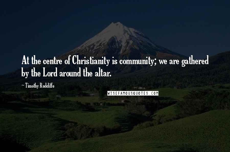 Timothy Radcliffe Quotes: At the centre of Christianity is community; we are gathered by the Lord around the altar.