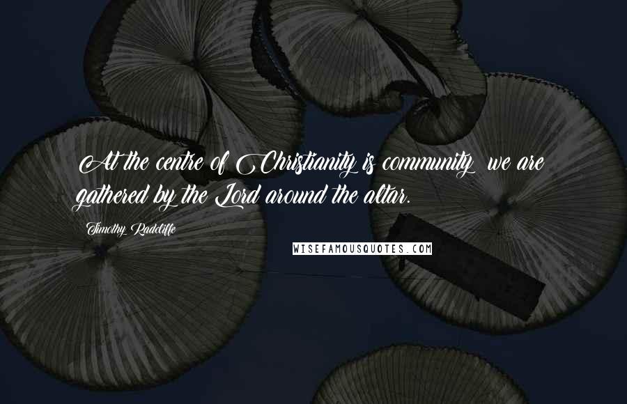 Timothy Radcliffe Quotes: At the centre of Christianity is community; we are gathered by the Lord around the altar.