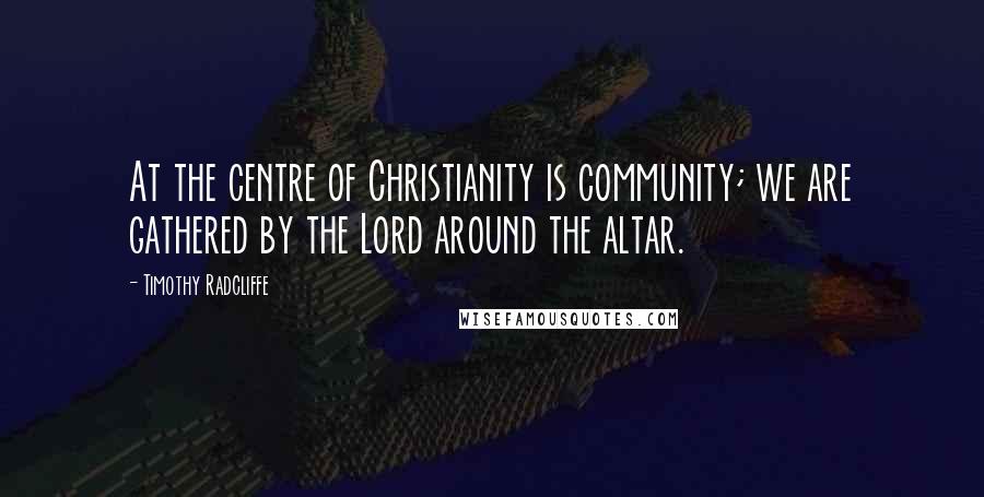 Timothy Radcliffe Quotes: At the centre of Christianity is community; we are gathered by the Lord around the altar.