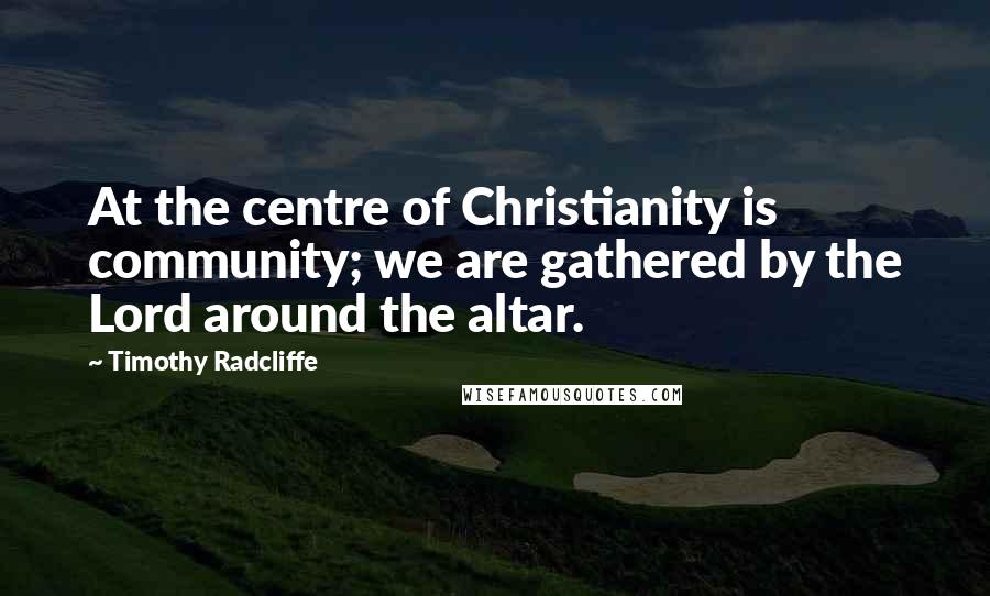 Timothy Radcliffe Quotes: At the centre of Christianity is community; we are gathered by the Lord around the altar.