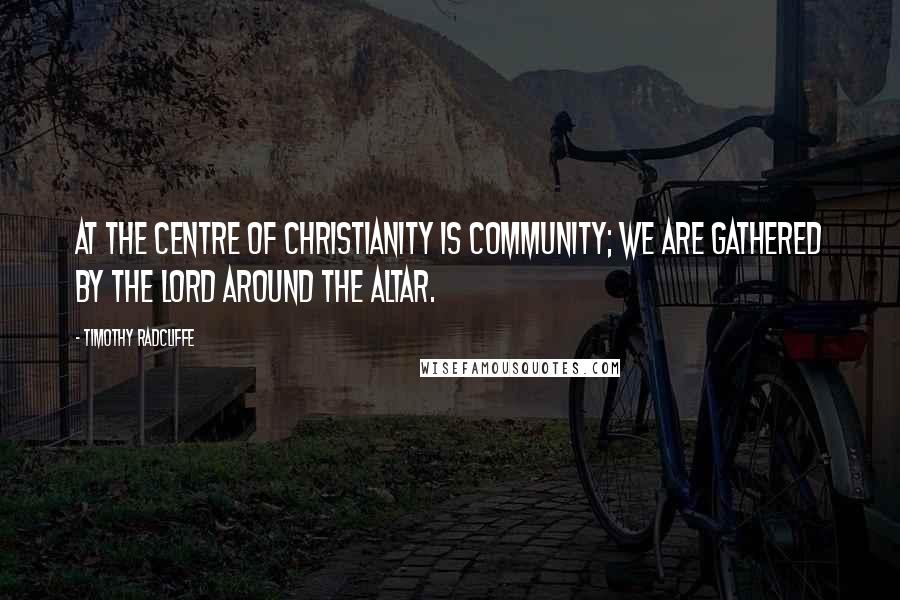 Timothy Radcliffe Quotes: At the centre of Christianity is community; we are gathered by the Lord around the altar.