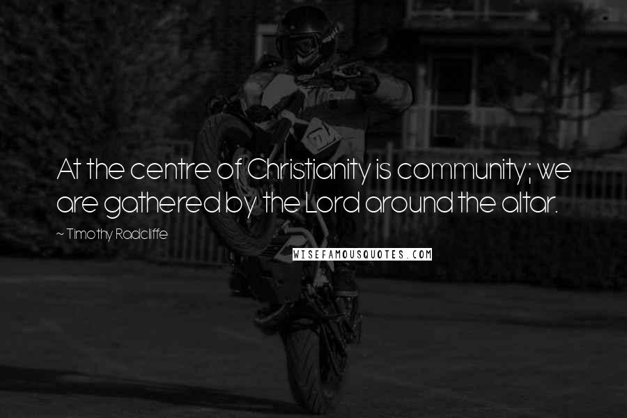 Timothy Radcliffe Quotes: At the centre of Christianity is community; we are gathered by the Lord around the altar.