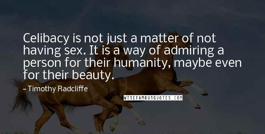 Timothy Radcliffe Quotes: Celibacy is not just a matter of not having sex. It is a way of admiring a person for their humanity, maybe even for their beauty.