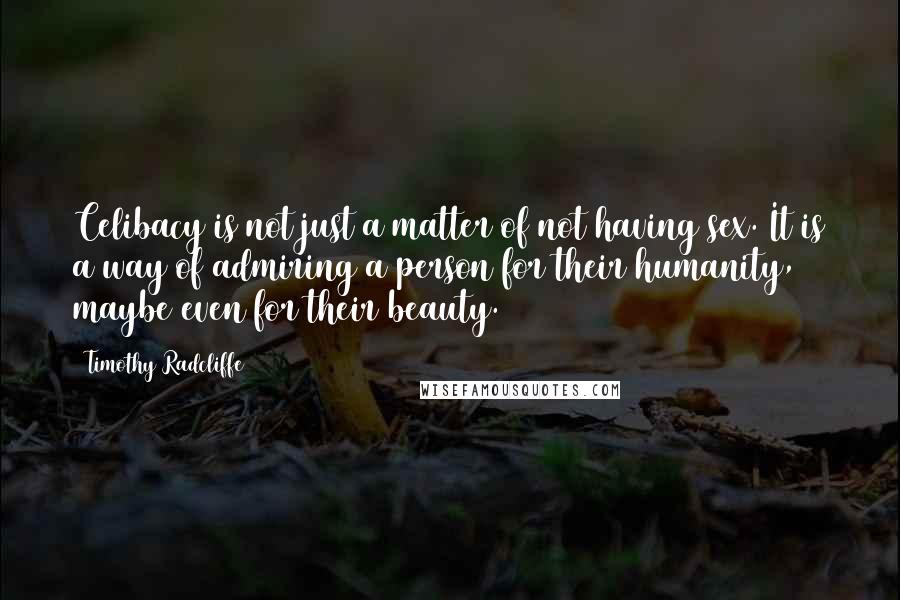 Timothy Radcliffe Quotes: Celibacy is not just a matter of not having sex. It is a way of admiring a person for their humanity, maybe even for their beauty.