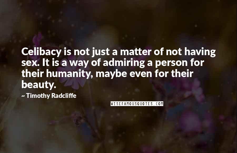 Timothy Radcliffe Quotes: Celibacy is not just a matter of not having sex. It is a way of admiring a person for their humanity, maybe even for their beauty.