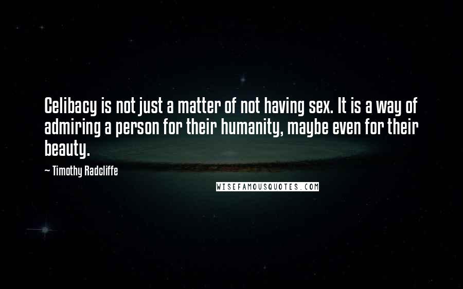 Timothy Radcliffe Quotes: Celibacy is not just a matter of not having sex. It is a way of admiring a person for their humanity, maybe even for their beauty.