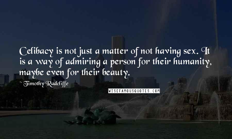 Timothy Radcliffe Quotes: Celibacy is not just a matter of not having sex. It is a way of admiring a person for their humanity, maybe even for their beauty.