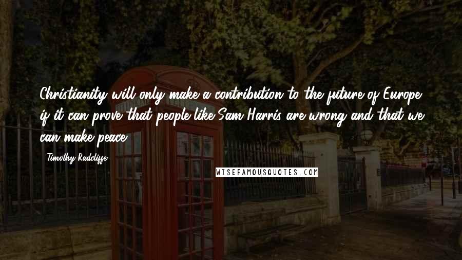 Timothy Radcliffe Quotes: Christianity will only make a contribution to the future of Europe if it can prove that people like Sam Harris are wrong and that we can make peace.