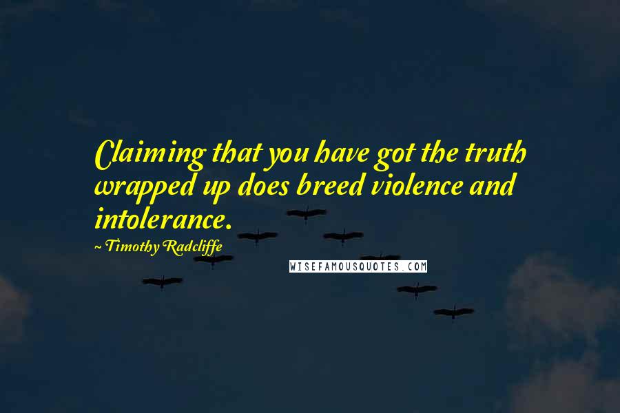 Timothy Radcliffe Quotes: Claiming that you have got the truth wrapped up does breed violence and intolerance.
